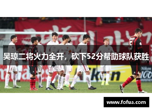 吴琼二将火力全开，砍下52分帮助球队获胜