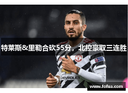 特莱斯&里勒合砍55分，北控豪取三连胜